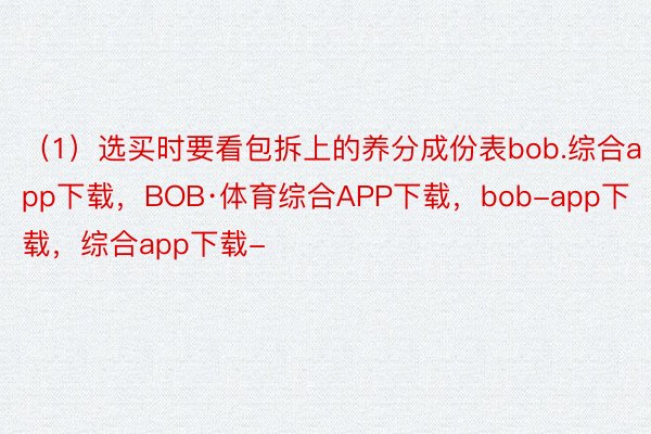 （1）选买时要看包拆上的养分成份表bob.综合app下载，BOB·体育综合APP下载，bob-app下载，综合app下载-