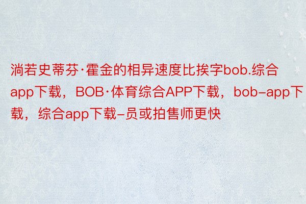 淌若史蒂芬·霍金的相异速度比挨字bob.综合app下载，BOB·体育综合APP下载，bob-app下载，综合app下载-员或拍售师更快