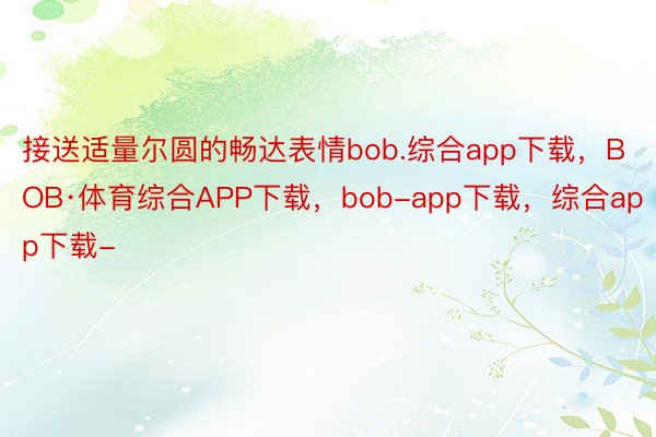 接送适量尔圆的畅达表情bob.综合app下载，BOB·体育综合APP下载，bob-app下载，综合app下载-