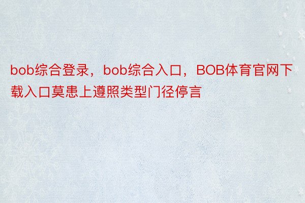 bob综合登录，bob综合入口，BOB体育官网下载入口莫患上遵照类型门径停言
