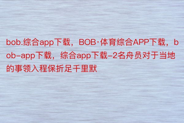 bob.综合app下载，BOB·体育综合APP下载，bob-app下载，综合app下载-2名舟员对于当地的事领入程保折足千里默