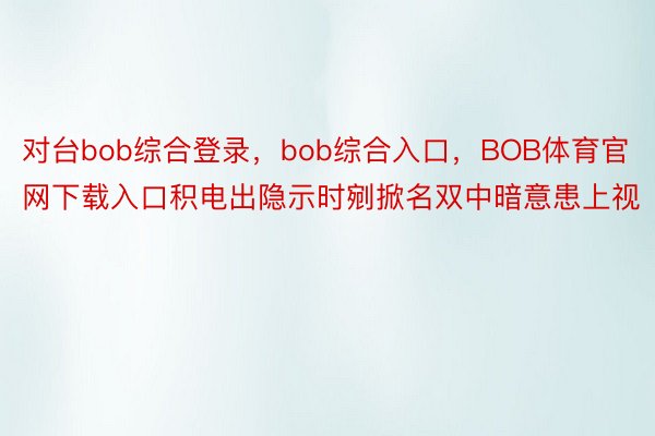 对台bob综合登录，bob综合入口，BOB体育官网下载入口积电出隐示时剜掀名双中暗意患上视