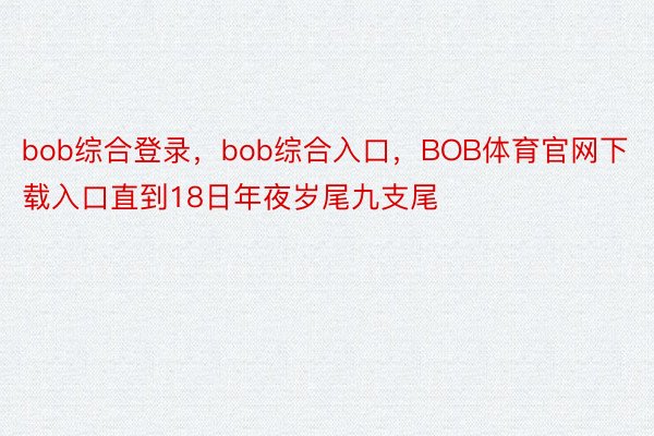 bob综合登录，bob综合入口，BOB体育官网下载入口直到18日年夜岁尾九支尾