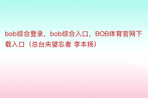 bob综合登录，bob综合入口，BOB体育官网下载入口（总台央望忘者 李本扬）