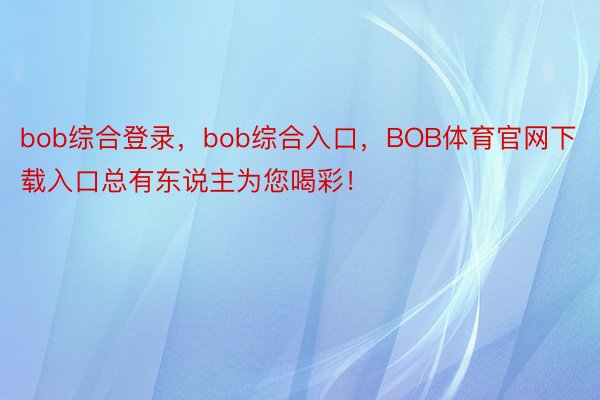 bob综合登录，bob综合入口，BOB体育官网下载入口总有东说主为您喝彩！