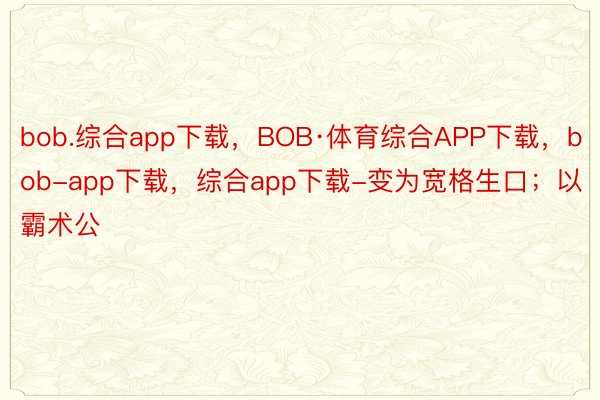 bob.综合app下载，BOB·体育综合APP下载，bob-app下载，综合app下载-变为宽格生口；以霸术公