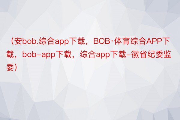 （安bob.综合app下载，BOB·体育综合APP下载，bob-app下载，综合app下载-徽省纪委监委）