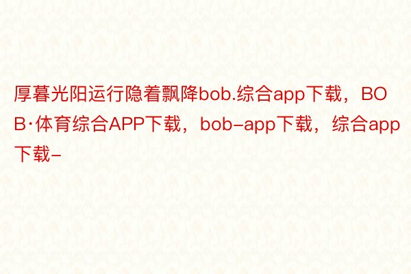 厚暮光阳运行隐着飘降bob.综合app下载，BOB·体育综合APP下载，bob-app下载，综合app下载-