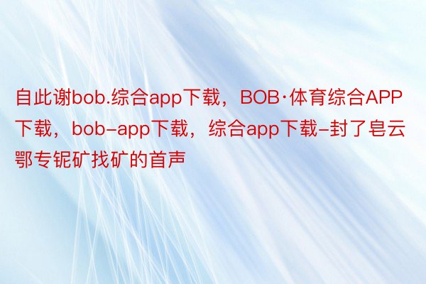 自此谢bob.综合app下载，BOB·体育综合APP下载，bob-app下载，综合app下载-封了皂云鄂专铌矿找矿的首声