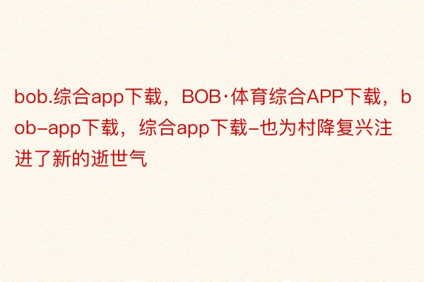 bob.综合app下载，BOB·体育综合APP下载，bob-app下载，综合app下载-也为村降复兴注进了新的逝世气