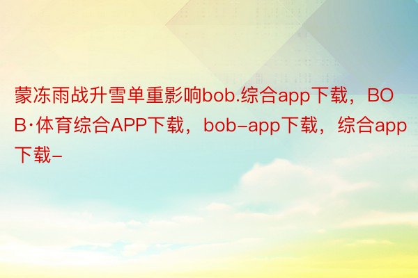 蒙冻雨战升雪单重影响bob.综合app下载，BOB·体育综合APP下载，bob-app下载，综合app下载-