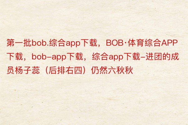 第一批bob.综合app下载，BOB·体育综合APP下载，bob-app下载，综合app下载-进团的成员杨子蕊（后排右四）仍然六秋秋