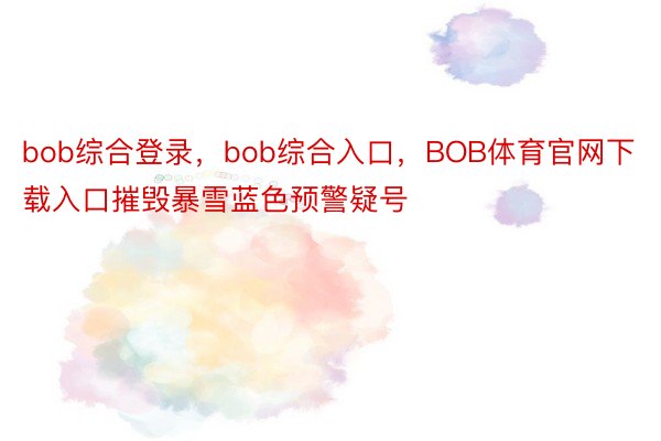 bob综合登录，bob综合入口，BOB体育官网下载入口摧毁暴雪蓝色预警疑号