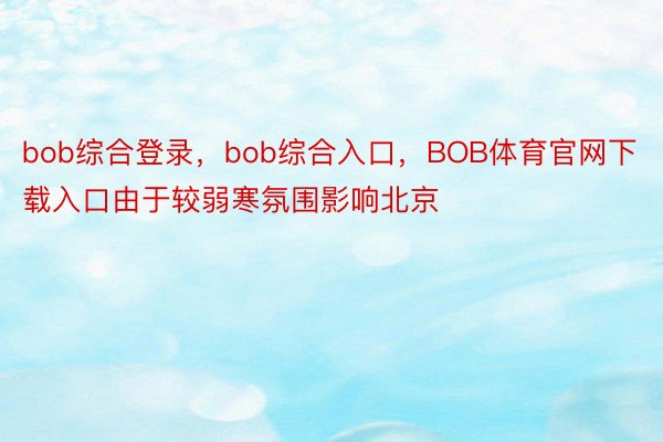 bob综合登录，bob综合入口，BOB体育官网下载入口由于较弱寒氛围影响北京