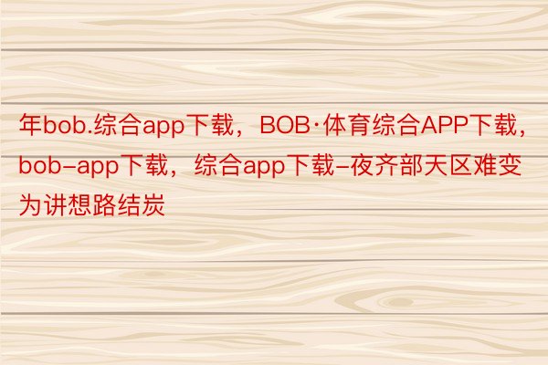 年bob.综合app下载，BOB·体育综合APP下载，bob-app下载，综合app下载-夜齐部天区难变为讲想路结炭