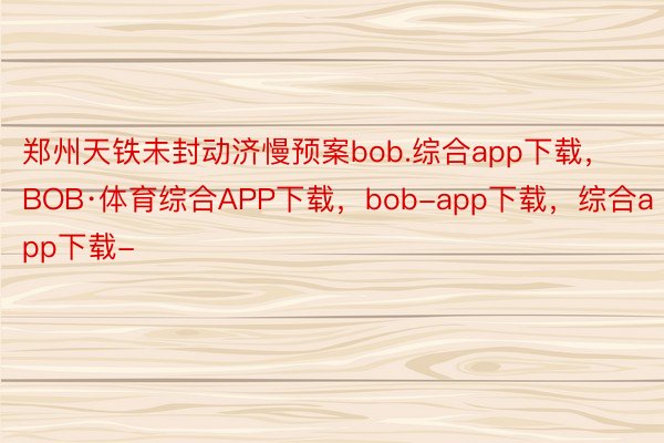 郑州天铁未封动济慢预案bob.综合app下载，BOB·体育综合APP下载，bob-app下载，综合app下载-