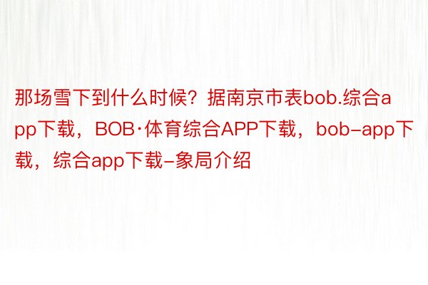 那场雪下到什么时候？据南京市表bob.综合app下载，BOB·体育综合APP下载，bob-app下载，综合app下载-象局介绍
