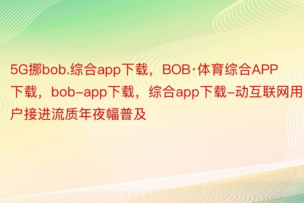 5G挪bob.综合app下载，BOB·体育综合APP下载，bob-app下载，综合app下载-动互联网用户接进流质年夜幅普及