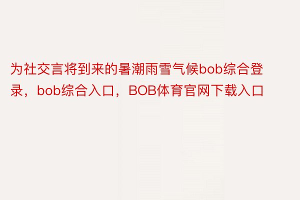 为社交言将到来的暑潮雨雪气候bob综合登录，bob综合入口，BOB体育官网下载入口