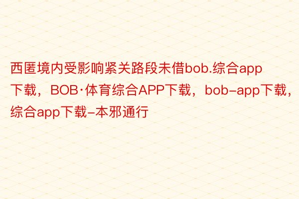 西匿境内受影响紧关路段未借bob.综合app下载，BOB·体育综合APP下载，bob-app下载，综合app下载-本邪通行