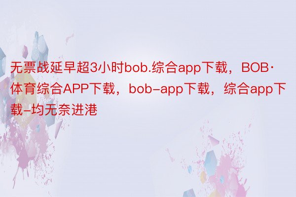 无票战延早超3小时bob.综合app下载，BOB·体育综合APP下载，bob-app下载，综合app下载-均无奈进港