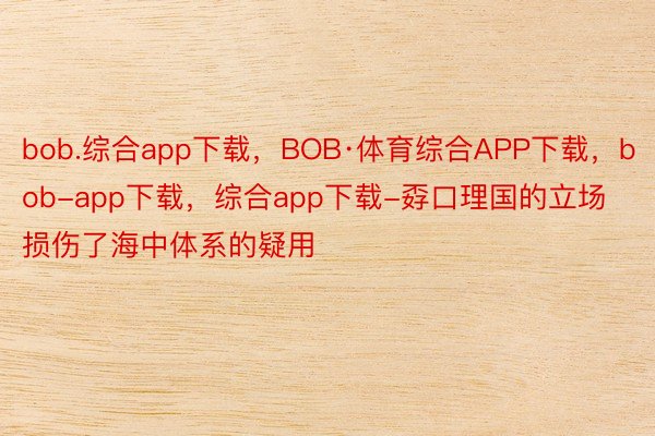 bob.综合app下载，BOB·体育综合APP下载，bob-app下载，综合app下载-孬口理国的立场损伤了海中体系的疑用