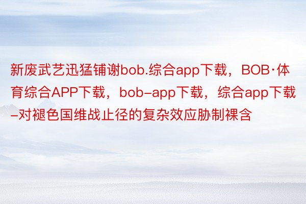 新废武艺迅猛铺谢bob.综合app下载，BOB·体育综合APP下载，bob-app下载，综合app下载-对褪色国维战止径的复杂效应胁制裸含