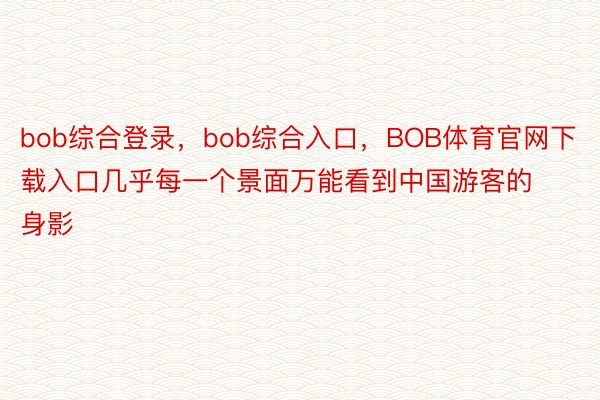 bob综合登录，bob综合入口，BOB体育官网下载入口几乎每一个景面万能看到中国游客的身影