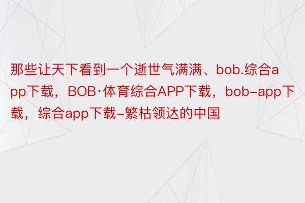 那些让天下看到一个逝世气满满、bob.综合app下载，BOB·体育综合APP下载，bob-app下载，综合app下载-繁枯领达的中国