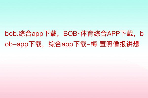 bob.综合app下载，BOB·体育综合APP下载，bob-app下载，综合app下载-梅 萱照像报讲想