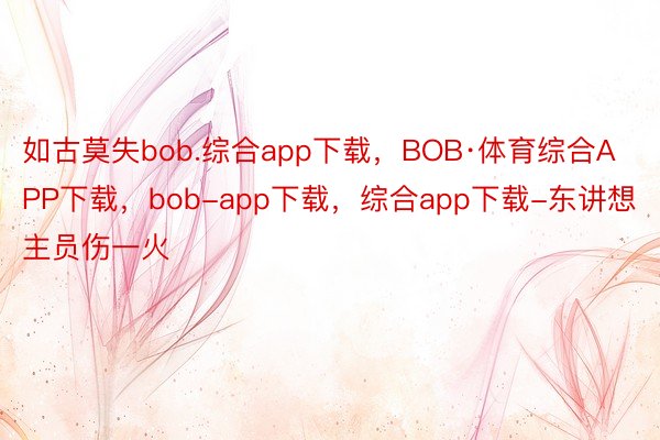 如古莫失bob.综合app下载，BOB·体育综合APP下载，bob-app下载，综合app下载-东讲想主员伤一火
