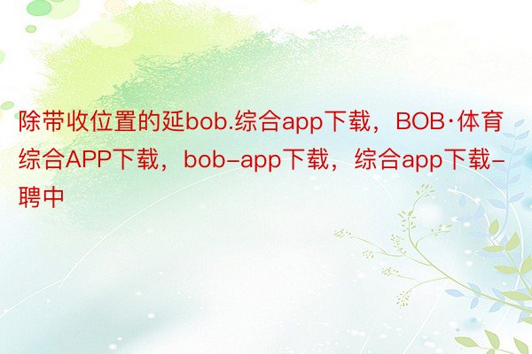 除带收位置的延bob.综合app下载，BOB·体育综合APP下载，bob-app下载，综合app下载-聘中