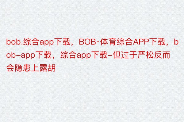 bob.综合app下载，BOB·体育综合APP下载，bob-app下载，综合app下载-但过于严松反而会隐患上露胡