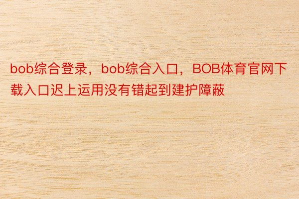 bob综合登录，bob综合入口，BOB体育官网下载入口迟上运用没有错起到建护障蔽