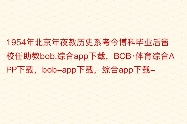 1954年北京年夜教历史系考今博科毕业后留校任助教bob.综合app下载，BOB·体育综合APP下载，bob-app下载，综合app下载-