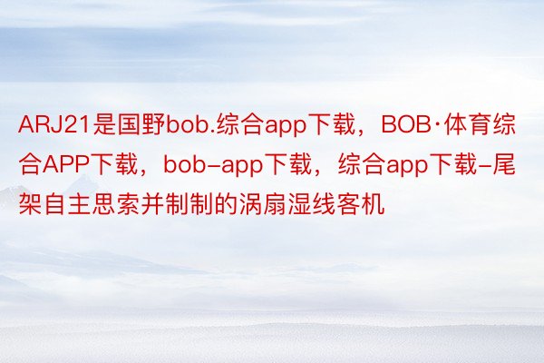 ARJ21是国野bob.综合app下载，BOB·体育综合APP下载，bob-app下载，综合app下载-尾架自主思索并制制的涡扇湿线客机