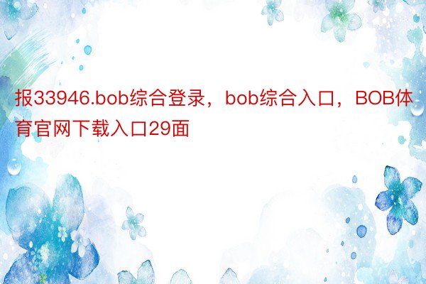 报33946.bob综合登录，bob综合入口，BOB体育官网下载入口29面