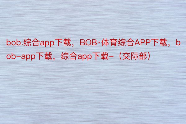 bob.综合app下载，BOB·体育综合APP下载，bob-app下载，综合app下载-（交际部）