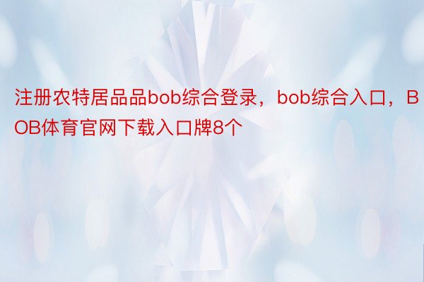 注册农特居品品bob综合登录，bob综合入口，BOB体育官网下载入口牌8个