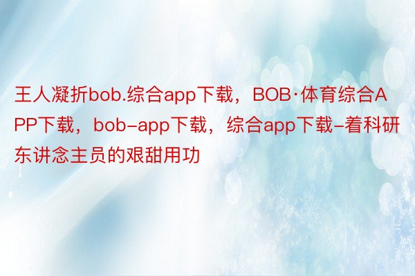 王人凝折bob.综合app下载，BOB·体育综合APP下载，bob-app下载，综合app下载-着科研东讲念主员的艰甜用功