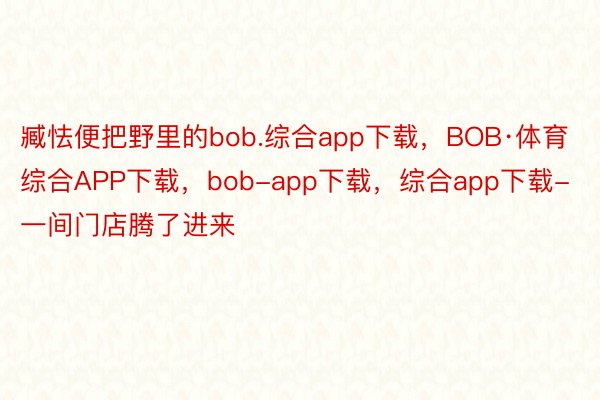 臧怯便把野里的bob.综合app下载，BOB·体育综合APP下载，bob-app下载，综合app下载-一间门店腾了进来