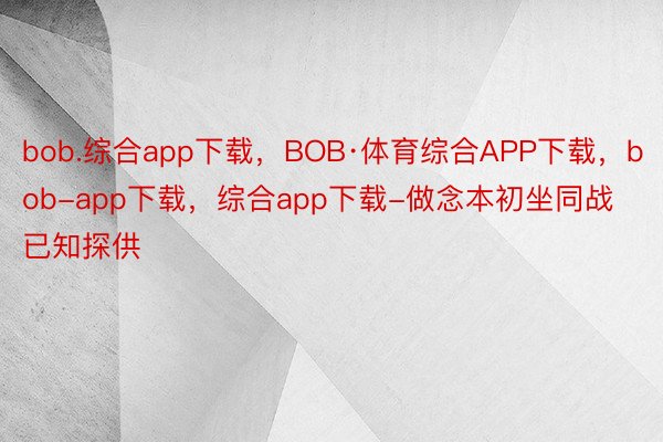 bob.综合app下载，BOB·体育综合APP下载，bob-app下载，综合app下载-做念本初坐同战已知探供