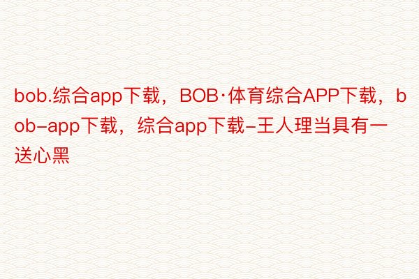 bob.综合app下载，BOB·体育综合APP下载，bob-app下载，综合app下载-王人理当具有一送心黑