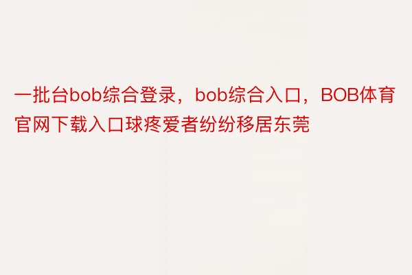 一批台bob综合登录，bob综合入口，BOB体育官网下载入口球疼爱者纷纷移居东莞