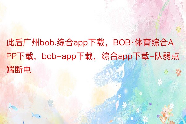 此后广州bob.综合app下载，BOB·体育综合APP下载，bob-app下载，综合app下载-队弱点端断电