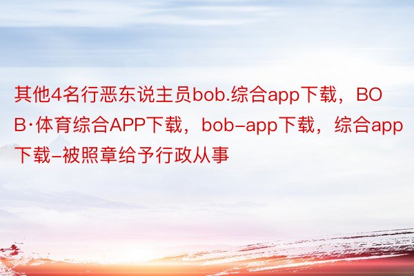 其他4名行恶东说主员bob.综合app下载，BOB·体育综合APP下载，bob-app下载，综合app下载-被照章给予行政从事