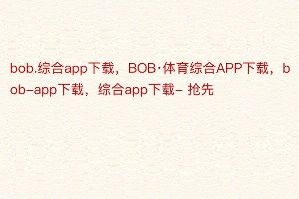 bob.综合app下载，BOB·体育综合APP下载，bob-app下载，综合app下载- 抢先