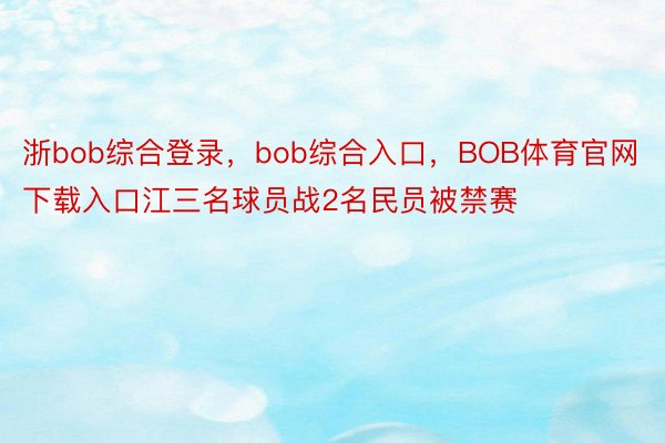 浙bob综合登录，bob综合入口，BOB体育官网下载入口江三名球员战2名民员被禁赛