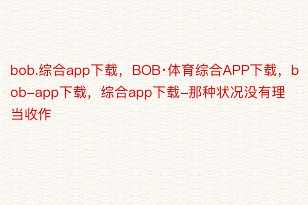 bob.综合app下载，BOB·体育综合APP下载，bob-app下载，综合app下载-那种状况没有理当收作