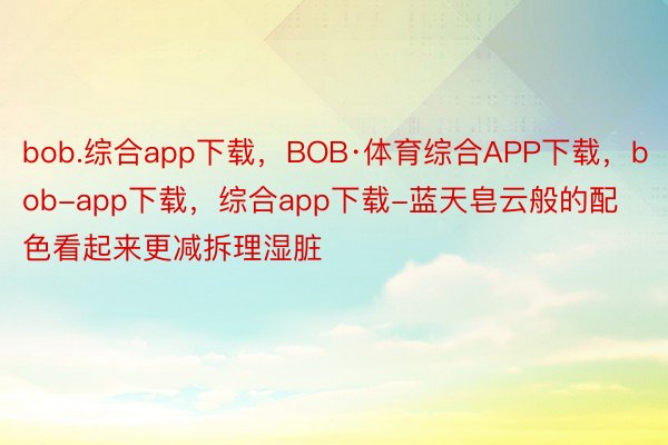 bob.综合app下载，BOB·体育综合APP下载，bob-app下载，综合app下载-蓝天皂云般的配色看起来更减拆理湿脏